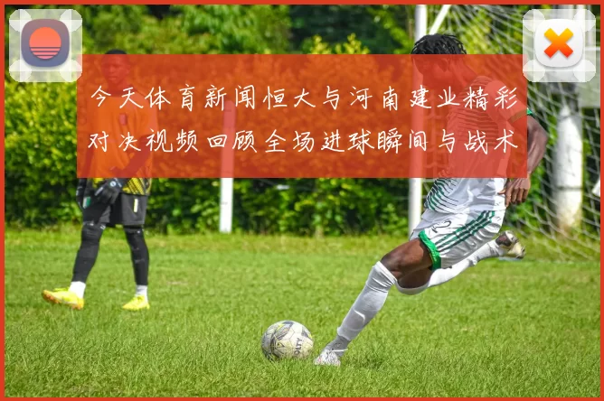 今天体育新闻恒大与河南建业精彩对决视频回顾全场进球瞬间与战术分析