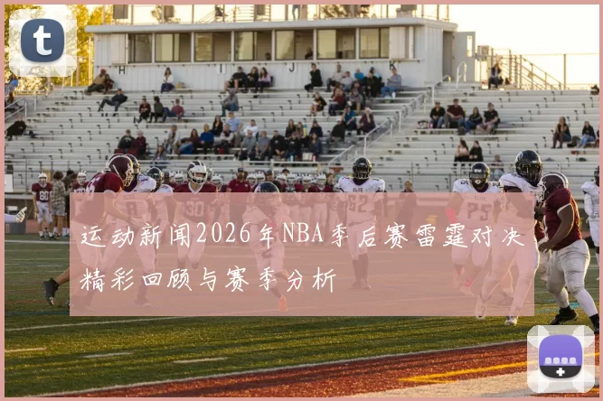 运动新闻2026年NBA季后赛雷霆对决精彩回顾与赛季分析