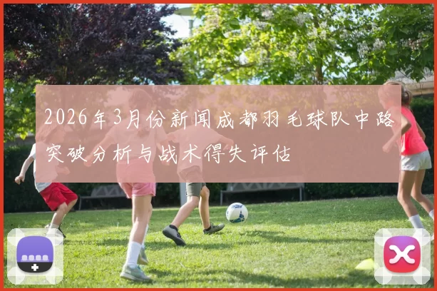 2026年3月份新闻成都羽毛球队中路突破分析与战术得失评估