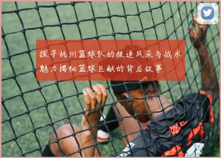 探寻杭州篮球队的极速风采与战术魅力揭秘篮球巨献的背后故事