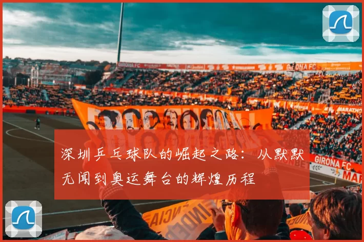 深圳乒乓球队的崛起之路：从默默无闻到奥运舞台的辉煌历程