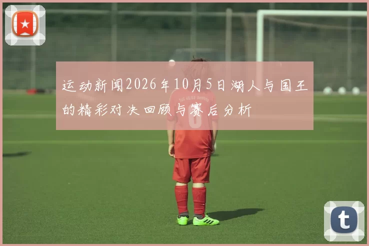 运动新闻2026年10月5日湖人与国王的精彩对决回顾与赛后分析
